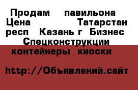 Продам 2  павильона › Цена ­ 190 000 - Татарстан респ., Казань г. Бизнес » Спецконструкции, контейнеры, киоски   